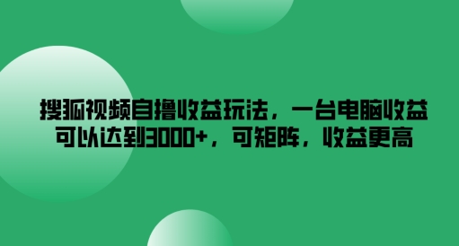 搜狐视频自撸收益玩法，一台电脑收益可以达到3k+，可矩阵，收益更高【揭秘】-中创网_分享中创网创业资讯_最新网络项目资源-网创e学堂