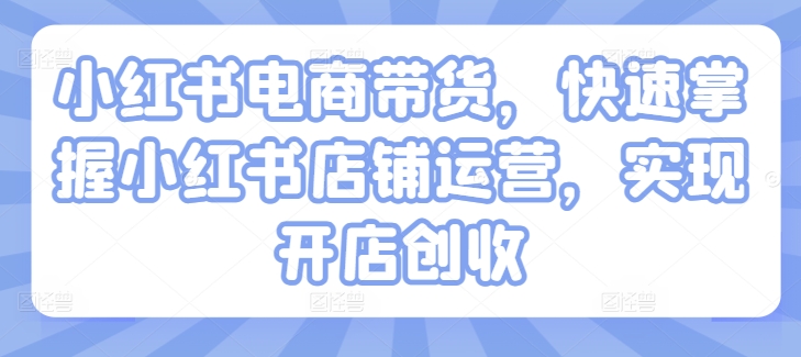 小红书电商带货，快速掌握小红书店铺运营，实现开店创收-中创网_分享中创网创业资讯_最新网络项目资源-网创e学堂