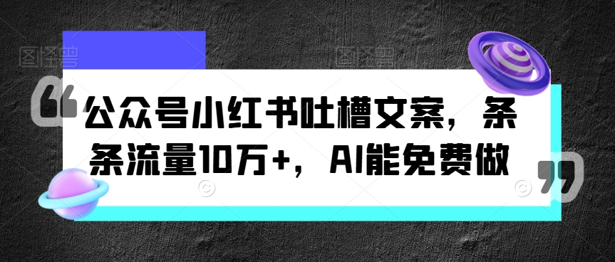 公众号小红书吐槽文案，条条流量10万+，AI能免费做-中创网_分享中创网创业资讯_最新网络项目资源-网创e学堂