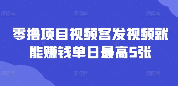 零撸项目视频客发视频就能赚钱单日最高5张-中创网_分享中创网创业资讯_最新网络项目资源-网创e学堂