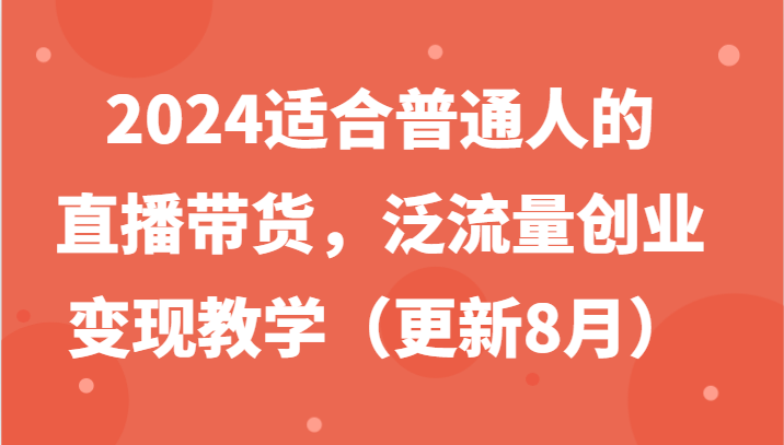 2024适合普通人的直播带货，泛流量创业变现教学（更新8月）-中创网_分享中创网创业资讯_最新网络项目资源-网创e学堂