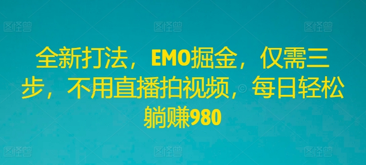 全新打法，EMO掘金，仅需三步，不用直播拍视频，每日轻松躺赚980【揭秘】-中创网_分享中创网创业资讯_最新网络项目资源-网创e学堂