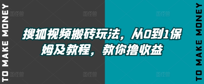 搜狐视频搬砖玩法，从0到1保姆及教程，教你撸收益-中创网_分享中创网创业资讯_最新网络项目资源-网创e学堂