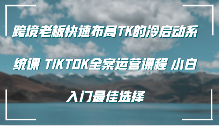 跨境老板快速布局TK的冷启动系统课 TIKTOK全案运营课程 小白入门最佳选择-中创网_分享中创网创业资讯_最新网络项目资源-网创e学堂