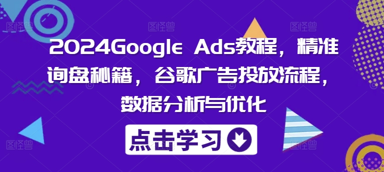 2024Google Ads教程，精准询盘秘籍，谷歌广告投放流程，数据分析与优化-中创网_分享中创网创业资讯_最新网络项目资源-网创e学堂