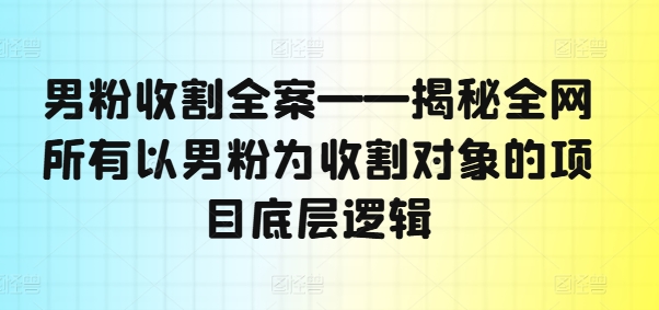 男粉收割全案——揭秘全网所有以男粉为收割对象的项目底层逻辑-中创网_分享中创网创业资讯_最新网络项目资源-网创e学堂