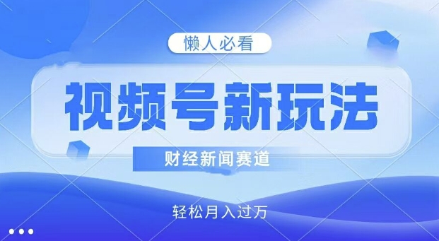 视频号新玩法，财经新闻赛道，视频制作简单，新手小白也能快速上手，轻松月入过w-中创网_分享中创网创业资讯_最新网络项目资源-网创e学堂