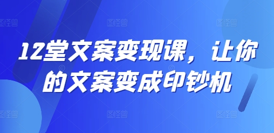 12堂文案变现课，让你的文案变成印钞机-中创网_分享中创网创业资讯_最新网络项目资源-网创e学堂