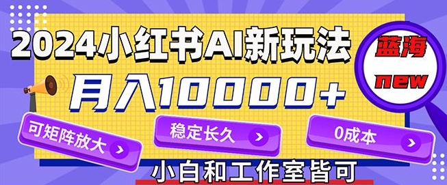 2024最新小红薯AI赛道，蓝海项目，月入10000+，0成本，当事业来做，可矩阵-中创网_分享中创网创业资讯_最新网络项目资源-网创e学堂