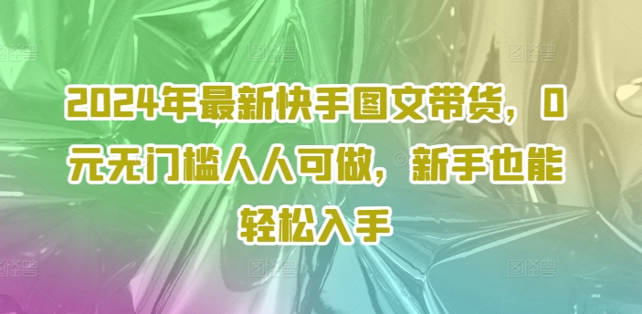 2024年全新快手视频图文并茂卖货，0元零门槛每个人能做，初学者都可以轻松下手-中创网_分享中创网创业资讯_最新网络项目资源-网创e学堂