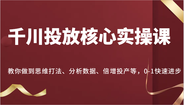 千川投放核心实操课，教你做到思维打法、分析数据、倍增投产等，0-1快速进步-中创网_分享中创网创业资讯_最新网络项目资源-网创e学堂