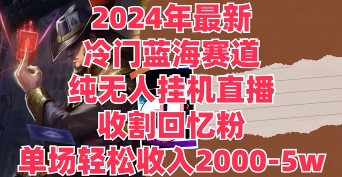 2024年全新小众瀚海跑道，纯没有人挂JI直播间，收种追忆粉，场均收益轻轻松松2000-5w-中创网_分享中创网创业资讯_最新网络项目资源-网创e学堂