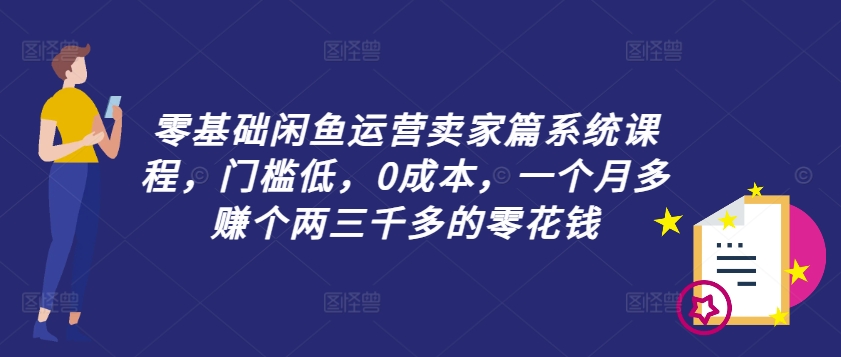 零基础闲鱼运营卖家篇系统课程，门槛低，0成本，一个月多赚个两三千多的零花钱-中创网_分享中创网创业资讯_最新网络项目资源-网创e学堂