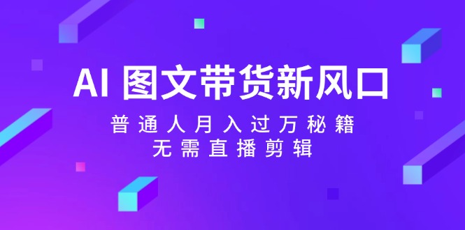 AI图文带货新风口：普通人月入过万秘籍，无需直播剪辑-中创网_分享中创网创业资讯_最新网络项目资源-网创e学堂