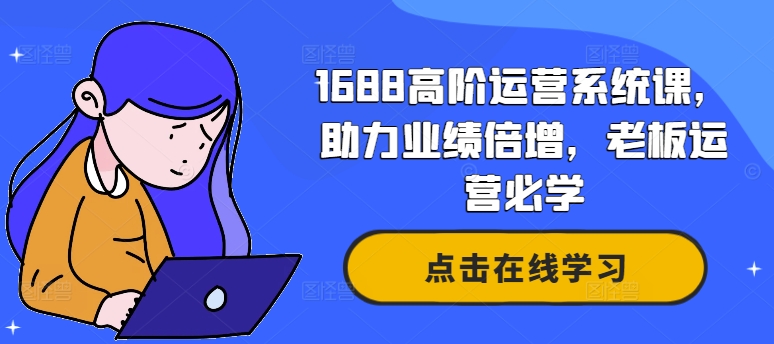 1688高阶运营系统课，助力业绩倍增，老板运营必学-中创网_分享中创网创业资讯_最新网络项目资源-网创e学堂