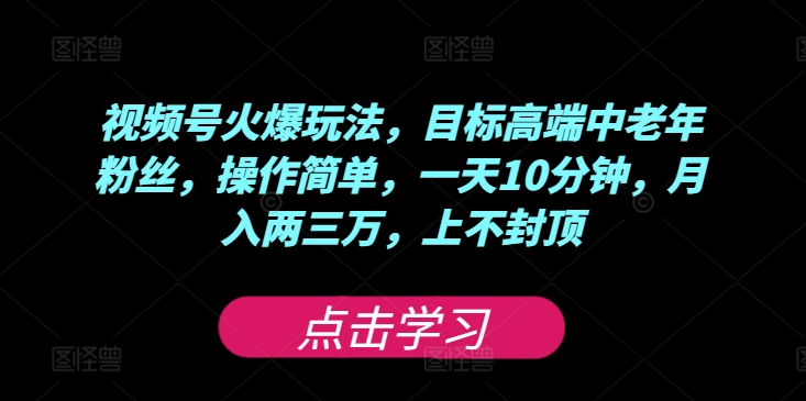 视频号火爆玩法，目标高端中老年粉丝，操作简单，一天10分钟，月入两三万，上不封顶-中创网_分享中创网创业资讯_最新网络项目资源-网创e学堂