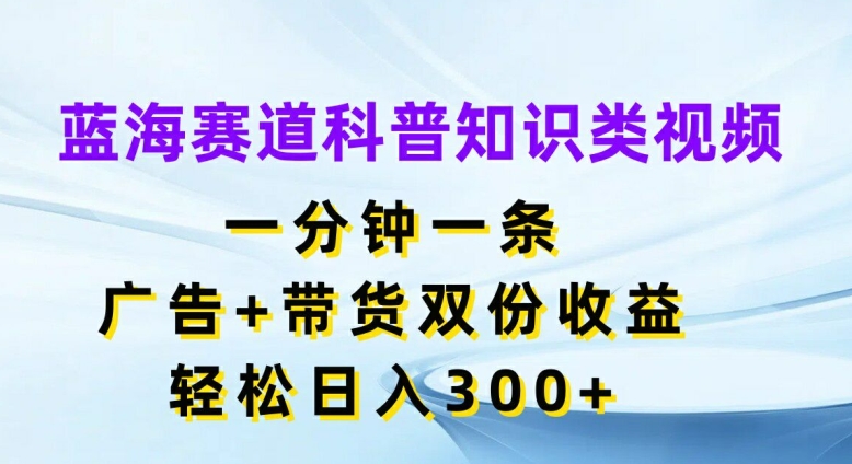 蓝海赛道科普知识类视频，一分钟一条，广告+带货双份收益，轻松日入300+【揭秘】-中创网_分享中创网创业资讯_最新网络项目资源-网创e学堂