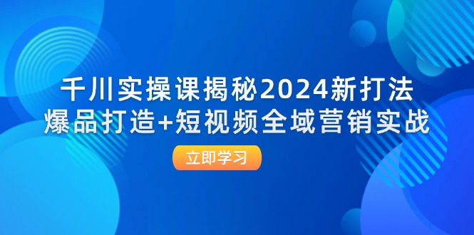 （12424期）千川实操课揭秘2024新打法：爆品打造+短视频全域营销实战-中创网_分享中创网创业资讯_最新网络项目资源-网创e学堂