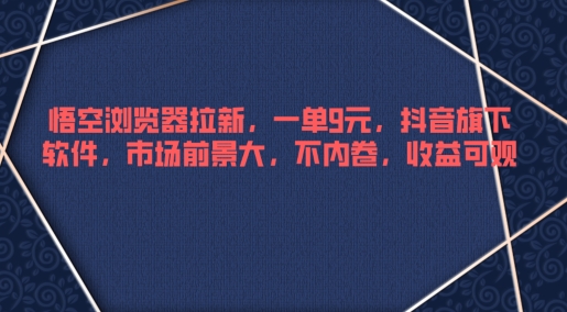 悟空浏览器拉新，一单9元，抖音旗下软件，市场前景大，不内卷，收益可观-中创网_分享中创网创业资讯_最新网络项目资源-网创e学堂