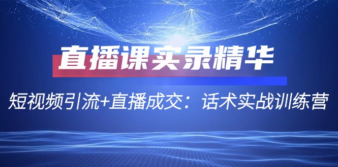 直播课实录精华：短视频引流+直播成交：话术实战训练营-中创网_分享中创网创业资讯_最新网络项目资源-网创e学堂