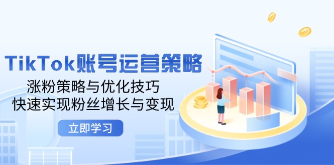 TikTok账号运营策略：涨粉策略与优化技巧，快速实现粉丝增长与变现-中创网_分享中创网创业资讯_最新网络项目资源-网创e学堂