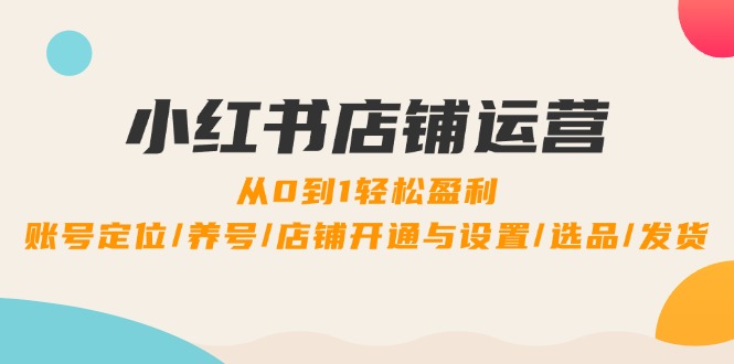 （12570期）小红书店铺运营：0到1轻松盈利，账号定位/养号/店铺开通与设置/选品/发货-中创网_分享中创网创业资讯_最新网络项目资源-网创e学堂