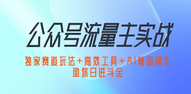 （12458期）公众号流量主实战：独家赛道玩法+高效工具+AI辅助创作，助你日进斗金-中创网_分享中创网创业资讯_最新网络项目资源-网创e学堂