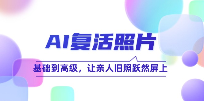 AI复活照片技巧课：基础到高级，让亲人旧照跃然屏上-中创网_分享中创网创业资讯_最新网络项目资源-网创e学堂