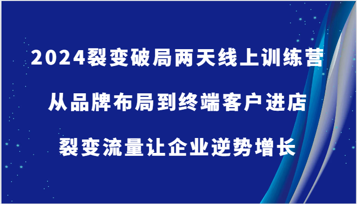 2024裂变破局两天线上训练营-从品牌布局到终端客户进店，裂变流量让企业逆势增长-中创网_分享中创网创业资讯_最新网络项目资源-网创e学堂