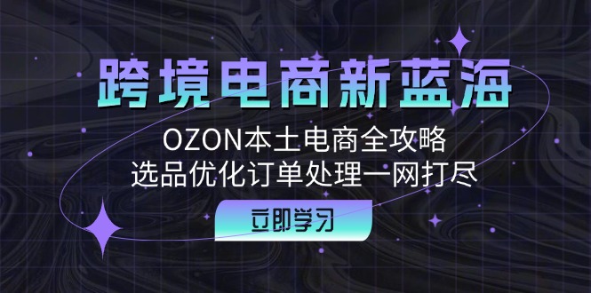 （12632期）跨境电商新蓝海：OZON本土电商全攻略，选品优化订单处理一网打尽-中创网_分享中创网创业资讯_最新网络项目资源-网创e学堂