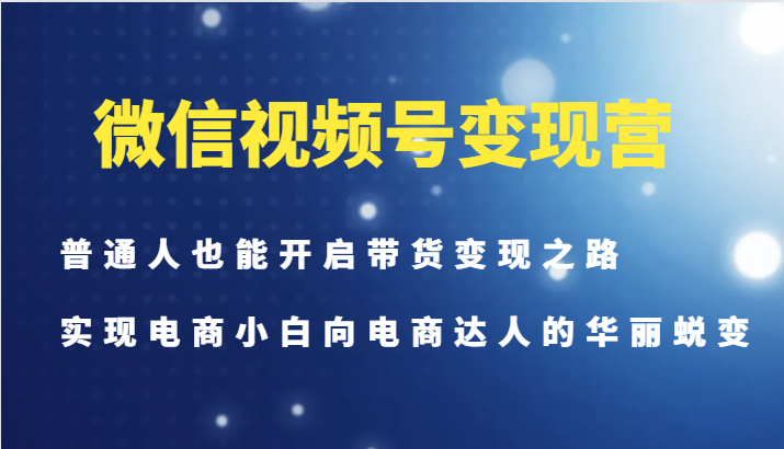 微信视频号变现营-普通人也能开启带货变现之路，实现电商小白向电商达人的华丽蜕变-中创网_分享中创网创业资讯_最新网络项目资源-网创e学堂