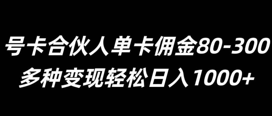 号卡合伙人单卡佣金80-300，多种变现轻松日入1k-中创网_分享中创网创业资讯_最新网络项目资源-网创e学堂