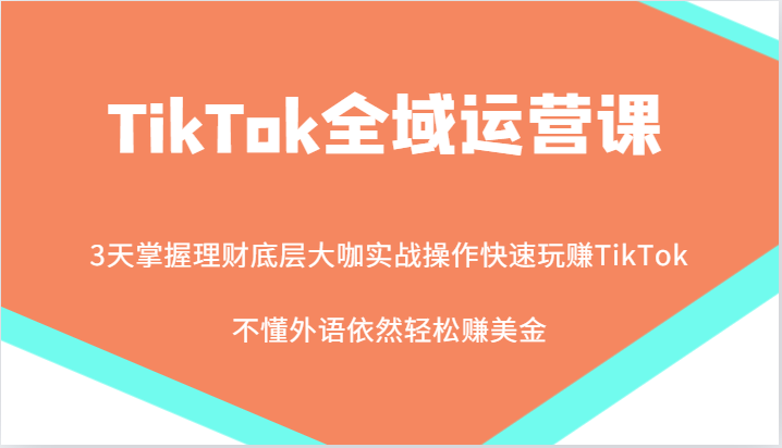 TikTok全域运营课，大咖实战操作快速玩赚TikTok，不懂外语依然轻松赚美金！-中创网_分享中创网创业资讯_最新网络项目资源-网创e学堂