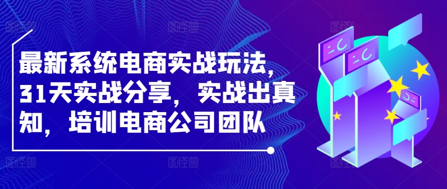 最新系统电商实战玩法，31天实战分享，实战出真知，培训电商公司团队-中创网_分享中创网创业资讯_最新网络项目资源-网创e学堂