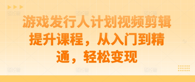 游戏发行人计划视频剪辑提升课程，从入门到精通，轻松变现-中创网_分享中创网创业资讯_最新网络项目资源-网创e学堂