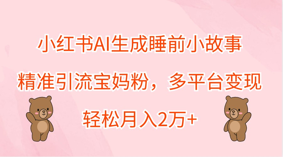 小红书AI生成睡前小故事，精准引流宝妈粉，多平台变现，轻松月入2万+-中创网_分享中创网创业资讯_最新网络项目资源-网创e学堂