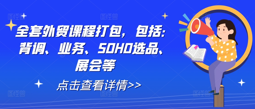 全套外贸课程打包，包括：背调、业务、SOHO选品、展会等-中创网_分享中创网创业资讯_最新网络项目资源-网创e学堂