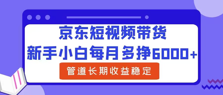 新手小白每月多挣6000+京东短视频带货，可管道长期稳定收益-中创网_分享中创网创业资讯_最新网络项目资源-网创e学堂