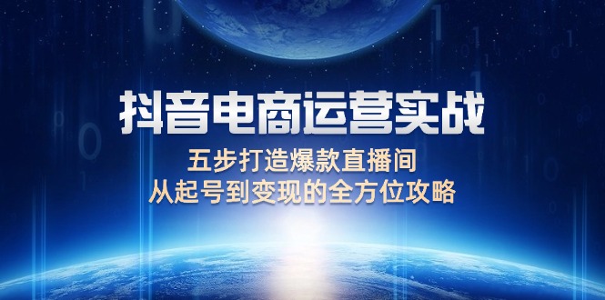 （12542期）抖音电商运营实战：五步打造爆款直播间，从起号到变现的全方位攻略-中创网_分享中创网创业资讯_最新网络项目资源-网创e学堂