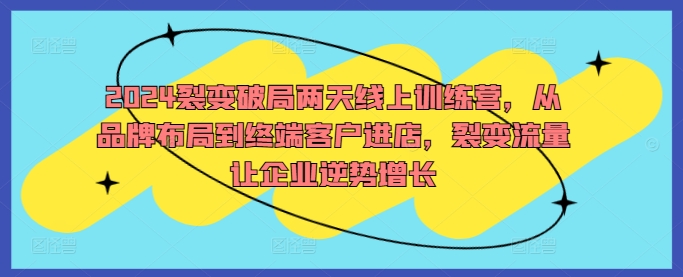 2024裂变破局两天线上训练营，从品牌布局到终端客户进店，裂变流量让企业逆势增长-中创网_分享中创网创业资讯_最新网络项目资源-网创e学堂