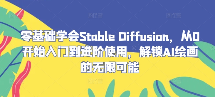 零基础学会Stable Diffusion，从0开始入门到进阶使用，解锁AI绘画的无限可能-中创网_分享中创网创业资讯_最新网络项目资源-网创e学堂