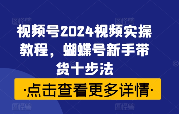 视频号2024视频实操教程，蝴蝶号新手带货十步法-中创网_分享中创网创业资讯_最新网络项目资源-网创e学堂