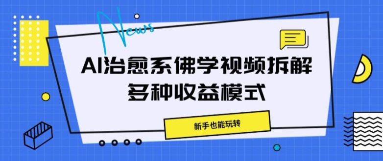 AI治愈系佛学视频拆解，操作简单，新手也能玩转-中创网_分享中创网创业资讯_最新网络项目资源-网创e学堂