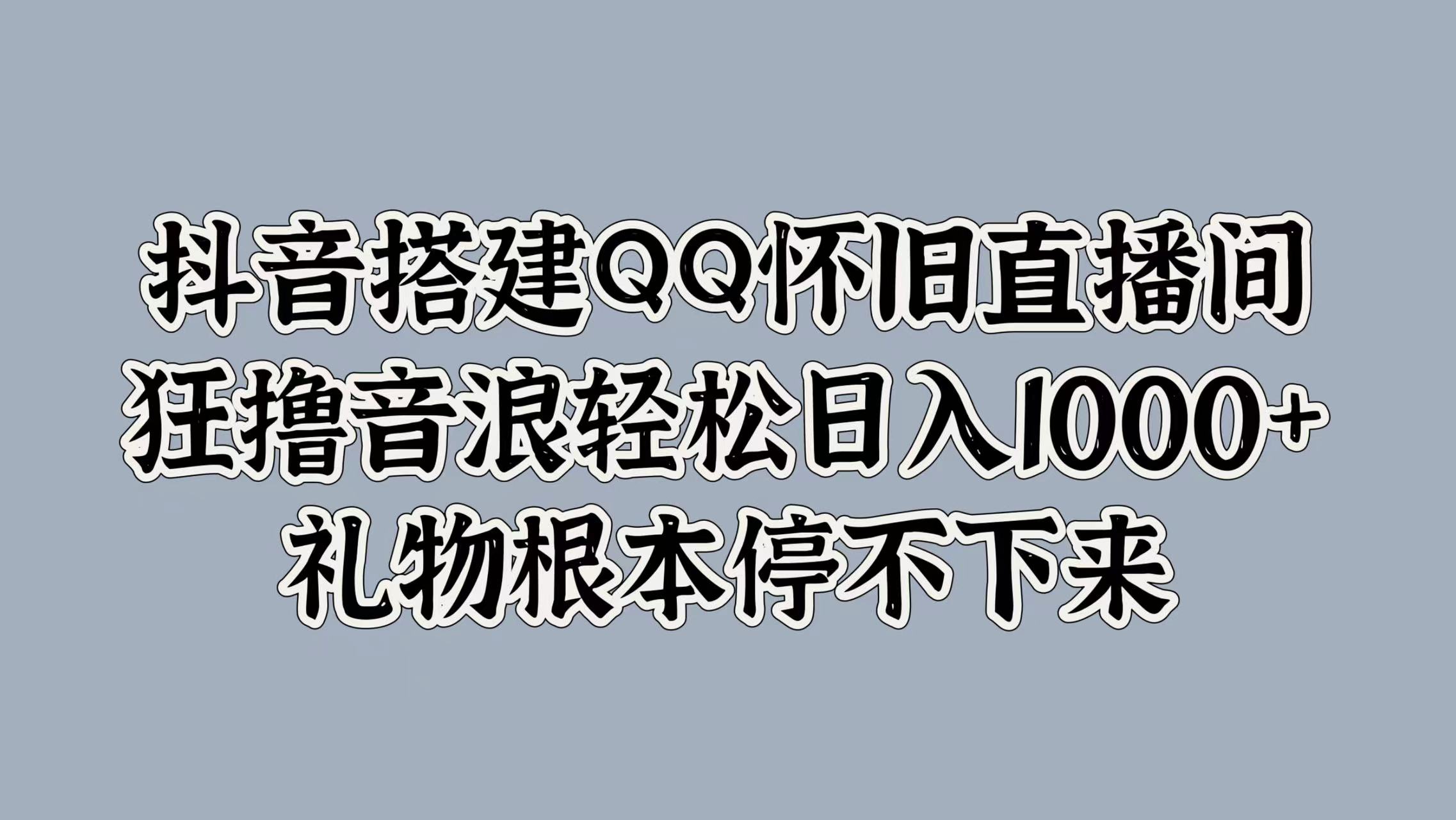 抖音搭建QQ怀旧直播间，狂撸音浪轻松日入1k+礼物根本停不下来-中创网_分享中创网创业资讯_最新网络项目资源-网创e学堂