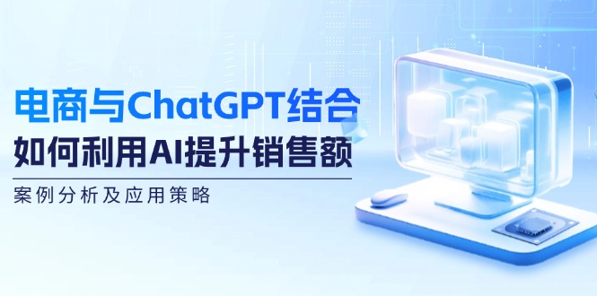 电商与ChatGPT结合：如何利用AI提升销售额，案例分析及应用策略-中创网_分享中创网创业资讯_最新网络项目资源-网创e学堂