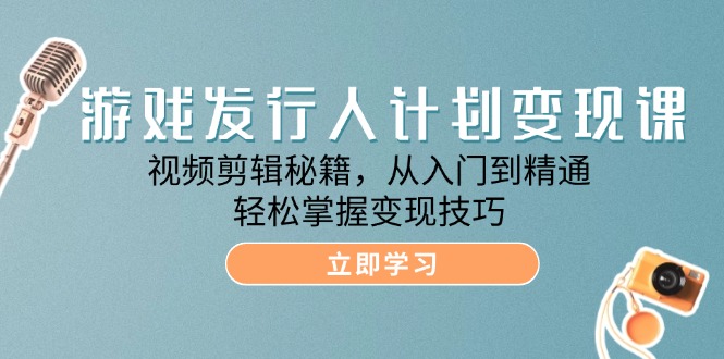 游戏发行人计划变现课：视频剪辑秘籍，从入门到精通，轻松掌握变现技巧-中创网_分享中创网创业资讯_最新网络项目资源-网创e学堂