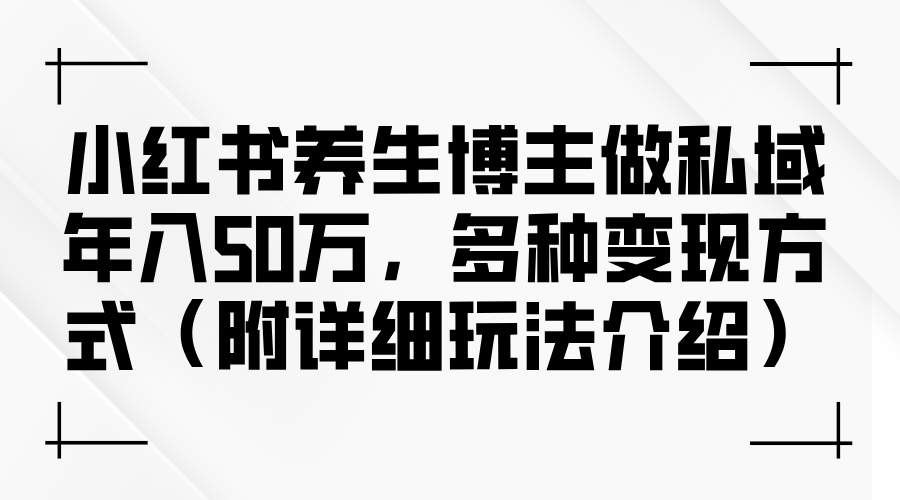 （12619期）小红书养生博主做私域年入50万，多种变现方式（附详细玩法介绍）-中创网_分享中创网创业资讯_最新网络项目资源-网创e学堂