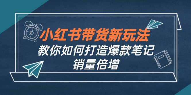 （12535期）小红书带货新玩法【9月课程】教你如何打造爆款笔记，销量倍增（无水印）-中创网_分享中创网创业资讯_最新网络项目资源-网创e学堂