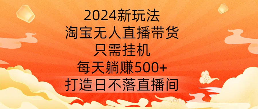 2024新玩法，淘宝无人直播带货，只需挂机，每天躺赚500+ 打造日不落直播间【揭秘】-中创网_分享中创网创业资讯_最新网络项目资源-网创e学堂