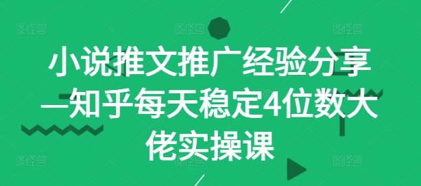 小说推文推广经验分享—知乎每天稳定4位数大佬实操课-中创网_分享中创网创业资讯_最新网络项目资源-网创e学堂